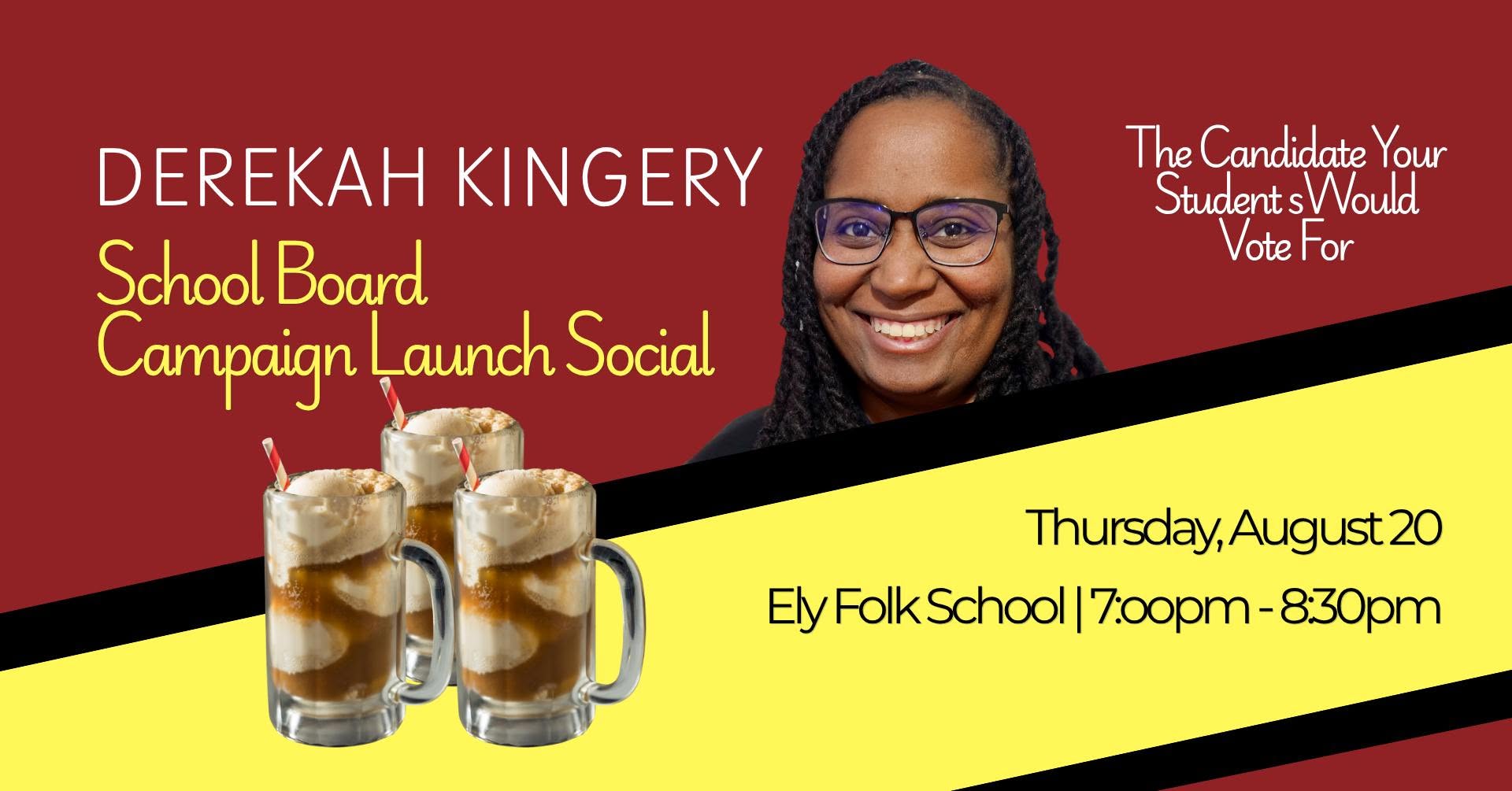 May be a graphic of drink and text that says 'DEREKAH KINGERY School Board Campaign Launch Social The Candidate Your Student sWould Vote VoteFor For For Thursday,August20 20 Thursday, August20 Ely FolkSchool EyFolkSchool/7oopm-830pm 7:00pm-8:30pm -8:30pm 7:00pm'